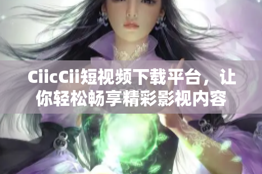 CiicCii短視頻下載平臺(tái)，讓你輕松暢享精彩影視內(nèi)容