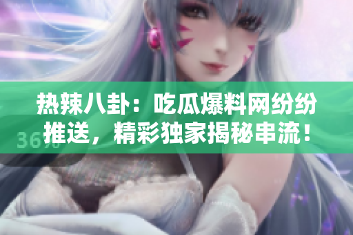 熱辣八卦：吃瓜爆料網(wǎng)紛紛推送，精彩獨家揭秘串流！