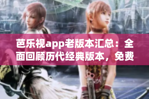 芭樂視app老版本匯總：全面回顧歷代經典版本，免費下載安裝攻略詳解