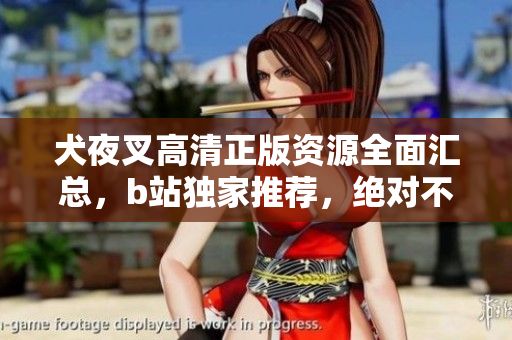 犬夜叉高清正版資源全面匯總，b站獨(dú)家推薦，絕對(duì)不能錯(cuò)過(guò)！