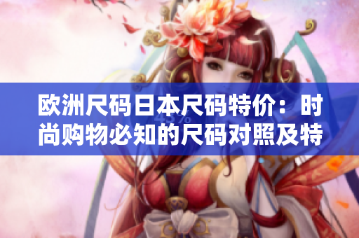 歐洲尺碼日本尺碼特價(jià)：時尚購物必知的尺碼對照及特惠優(yōu)惠