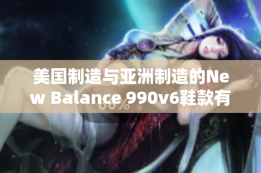 美國制造與亞洲制造的New Balance 990v6鞋款有何異同？