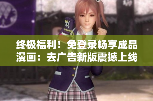 終極福利！免登錄暢享成品漫畫：去廣告新版震撼上線，立即體驗(yàn)！
