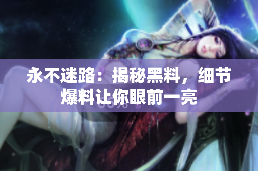 永不迷路：揭秘黑料，細(xì)節(jié)爆料讓你眼前一亮