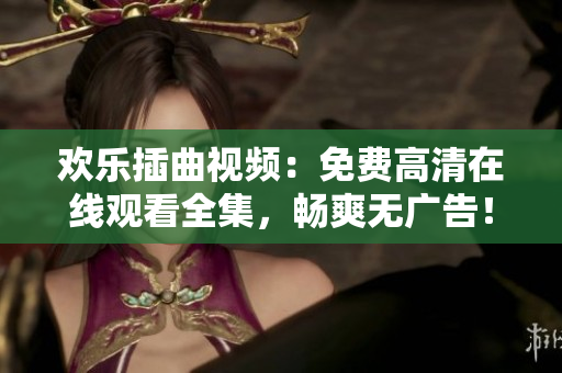 歡樂插曲視頻：免費高清在線觀看全集，暢爽無廣告！