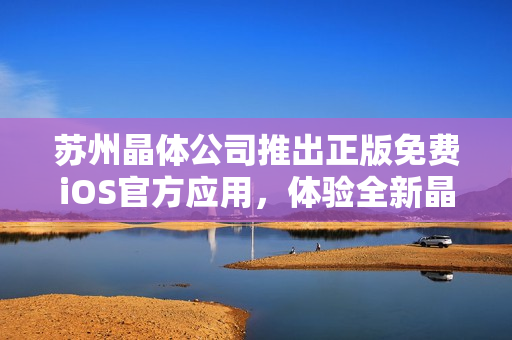 蘇州晶體公司推出正版免費iOS官方應(yīng)用，體驗全新晶瑩世界