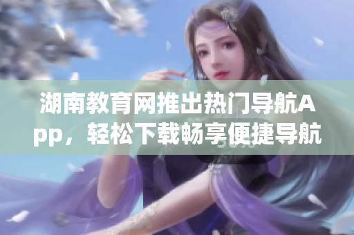 湖南教育網(wǎng)推出熱門導(dǎo)航App，輕松下載暢享便捷導(dǎo)航服務(wù)