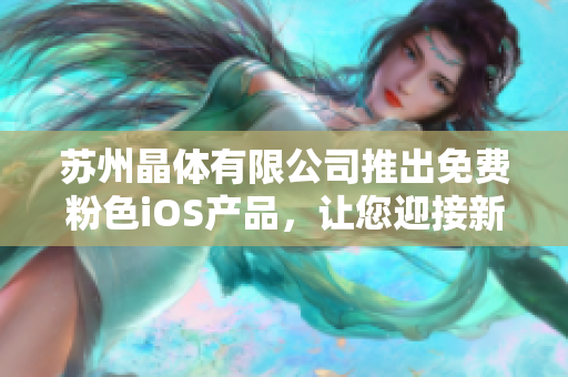 蘇州晶體有限公司推出免費粉色iOS產(chǎn)品，讓您迎接新時代的色彩體驗