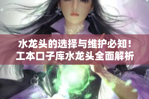 水龍頭的選擇與維護(hù)必知！工本口子庫水龍頭全面解析