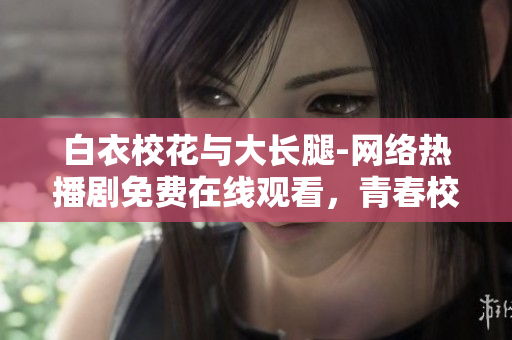 白衣校花與大長腿-網(wǎng)絡(luò)熱播劇免費(fèi)在線觀看，青春校園故事引發(fā)共鳴