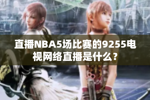 直播NBA5場比賽的9255電視網(wǎng)絡直播是什么？