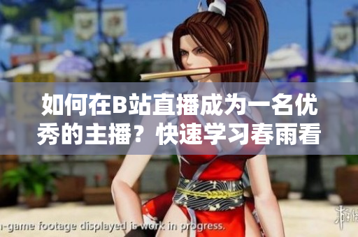 如何在B站直播成為一名優(yōu)秀的主播？快速學習春雨看B站直播的技巧和方法