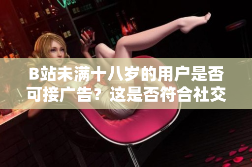 B站未滿十八歲的用戶是否可接廣告？這是否符合社交媒體的規(guī)定？