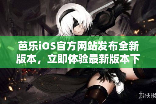 芭樂iOS官方網(wǎng)站發(fā)布全新版本，立即體驗最新版本下載通道
