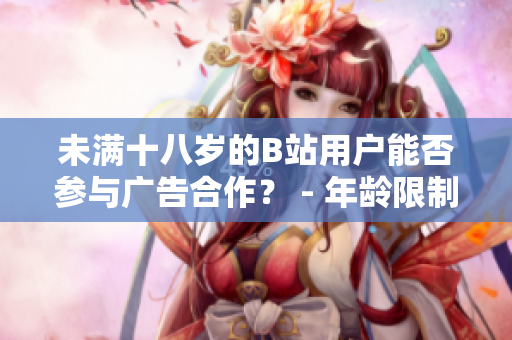 未滿十八歲的B站用戶能否參與廣告合作？ - 年齡限制下的B站廣告合作政策