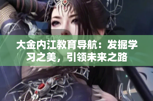 大金內(nèi)江教育導航：發(fā)掘?qū)W習之美，引領(lǐng)未來之路