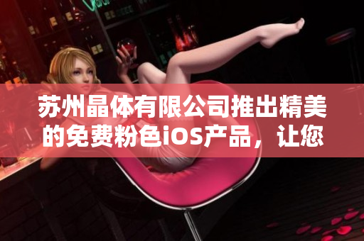 蘇州晶體有限公司推出精美的免費(fèi)粉色iOS產(chǎn)品，讓您的生活更精彩