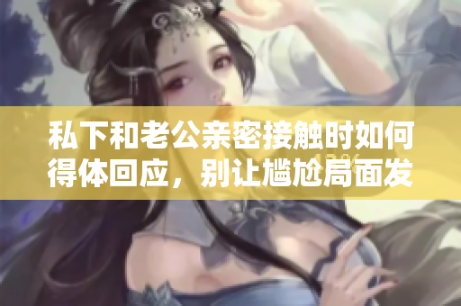 私下和老公親密接觸時如何得體回應(yīng)，別讓尷尬局面發(fā)生