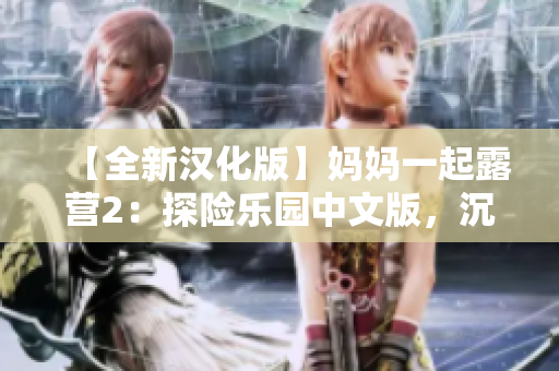【全新漢化版】媽媽一起露營2：探險(xiǎn)樂園中文版，沉浸式親子共享游戲，全新漢化版！