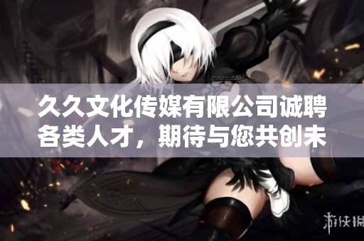久久文化傳媒有限公司誠聘各類人才，期待與您共創(chuàng)未來