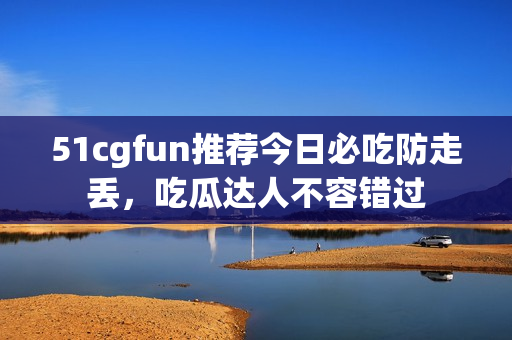 51cgfun推薦今日必吃防走丟，吃瓜達人不容錯過