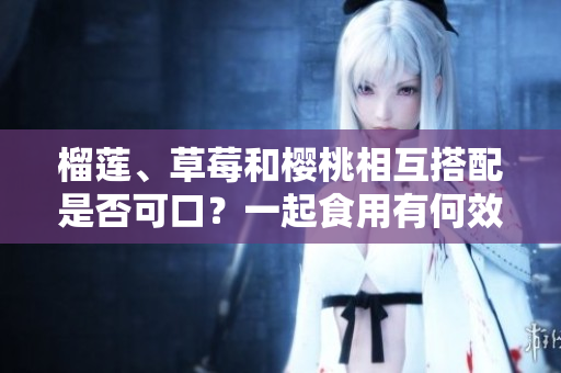 榴蓮、草莓和櫻桃相互搭配是否可口？一起食用有何效果？