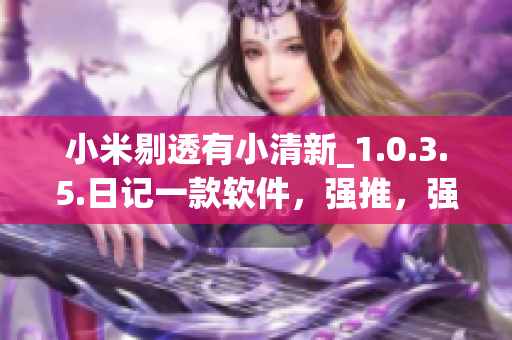 小米剔透有小清新_1.0.3.5.日記一款軟件，強(qiáng)推，強(qiáng)烈不推】
