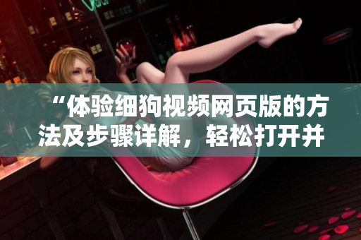 “體驗(yàn)細(xì)狗視頻網(wǎng)頁(yè)版的方法及步驟詳解，輕松打開并使用網(wǎng)頁(yè)版進(jìn)行觀影享受”