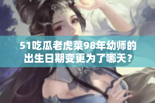 51吃瓜老虎菜98年幼師的出生日期變更為了哪天？
