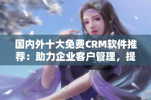 國(guó)內(nèi)外十大免費(fèi)CRM軟件推薦：助力企業(yè)客戶管理，提升效率的最佳選擇