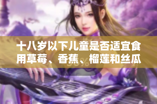 十八歲以下兒童是否適宜食用草莓、香蕉、榴蓮和絲瓜？