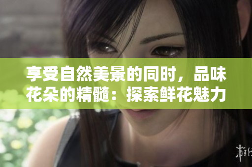 享受自然美景的同時，品味花朵的精髓：探索鮮花魅力的旅程