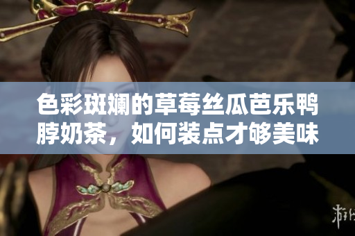 色彩斑斕的草莓絲瓜芭樂鴨脖奶茶，如何裝點(diǎn)才夠美味？