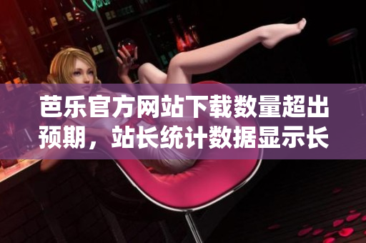 芭樂(lè)官方網(wǎng)站下載數(shù)量超出預(yù)期，站長(zhǎng)統(tǒng)計(jì)數(shù)據(jù)顯示長(zhǎng)期用戶忠誠(chéng)度攀升