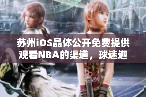 蘇州iOS晶體公開免費(fèi)提供觀看NBA的渠道，球迷迎來好消息