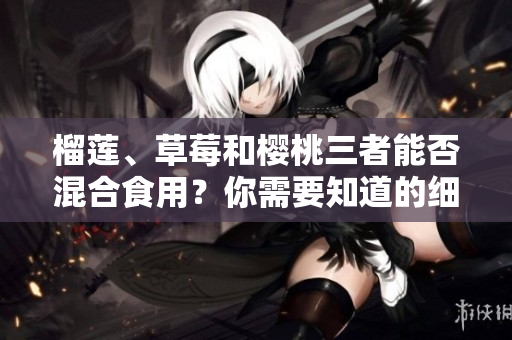 榴蓮、草莓和櫻桃三者能否混合食用？你需要知道的細節(jié)