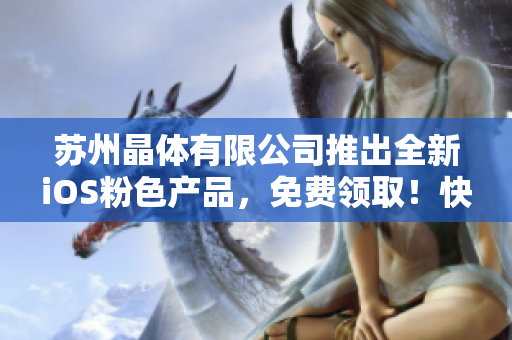 蘇州晶體有限公司推出全新iOS粉色產(chǎn)品，免費(fèi)領(lǐng)?。】靵?lái)?yè)屬?gòu)吧！