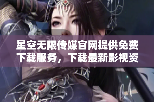 星空無限傳媒官網(wǎng)提供免費下載服務(wù)，下載最新影視資訊，趕緊體驗吧