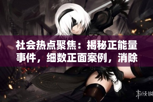 社會熱點聚焦：揭秘正能量事件，細數(shù)正面案例，消除負面瓜，共同傳播積極力量