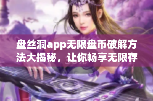 盤絲洞app無(wú)限盤幣破解方法大揭秘，讓你暢享無(wú)限存儲(chǔ)空間