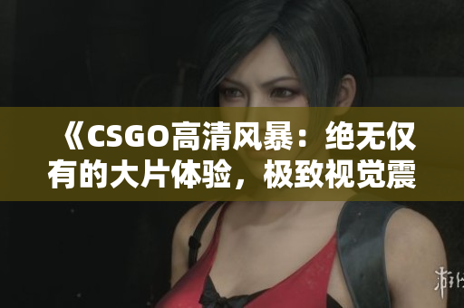 《CSGO高清風(fēng)暴：絕無僅有的大片體驗(yàn)，極致視覺震撼！》