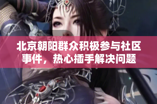 北京朝陽(yáng)群眾積極參與社區(qū)事件，熱心插手解決問(wèn)題