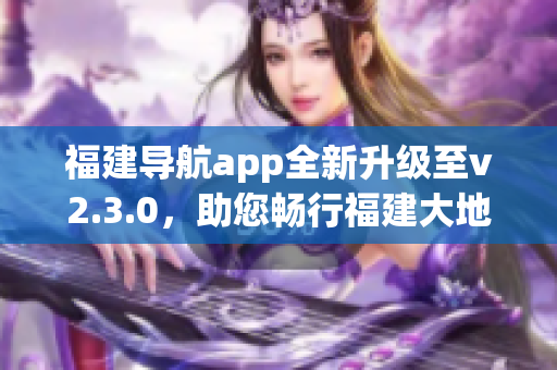 福建導航app全新升級至v2.3.0，助您暢行福建大地