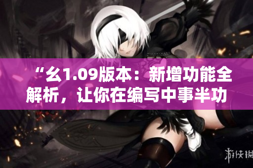 “幺1.09版本：新增功能全解析，讓你在編寫中事半功倍！”
