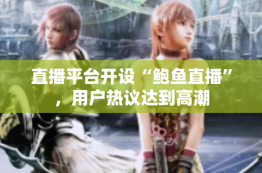 直播平臺開設(shè)“鮑魚直播”，用戶熱議達到高潮