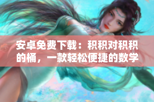 安卓免費(fèi)下載：積積對積積的桶，一款輕松便捷的數(shù)學(xué)學(xué)習(xí)工具