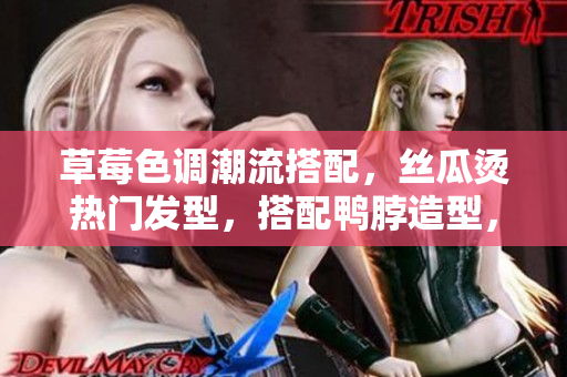 草莓色調(diào)潮流搭配，絲瓜燙熱門發(fā)型，搭配鴨脖造型，展現(xiàn)個性魅力