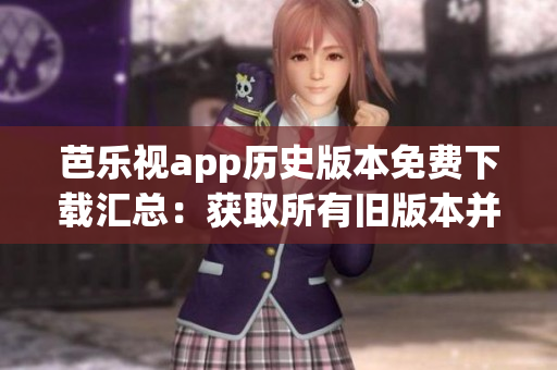 芭樂視app歷史版本免費下載匯總：獲取所有舊版本并盡情暢玩