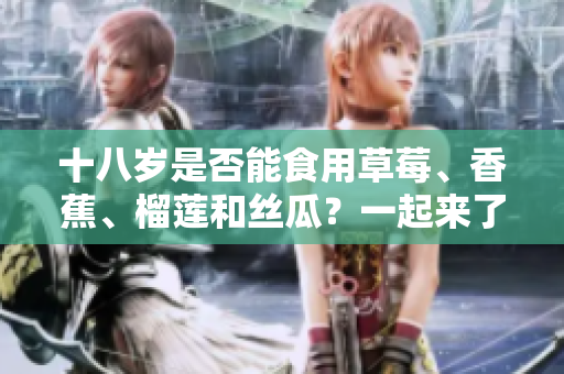 十八歲是否能食用草莓、香蕉、榴蓮和絲瓜？一起來了解食用限制！