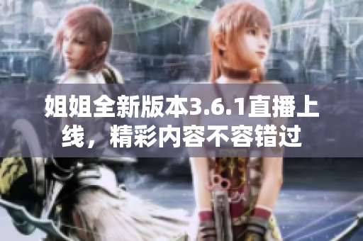 姐姐全新版本3.6.1直播上線，精彩內(nèi)容不容錯過